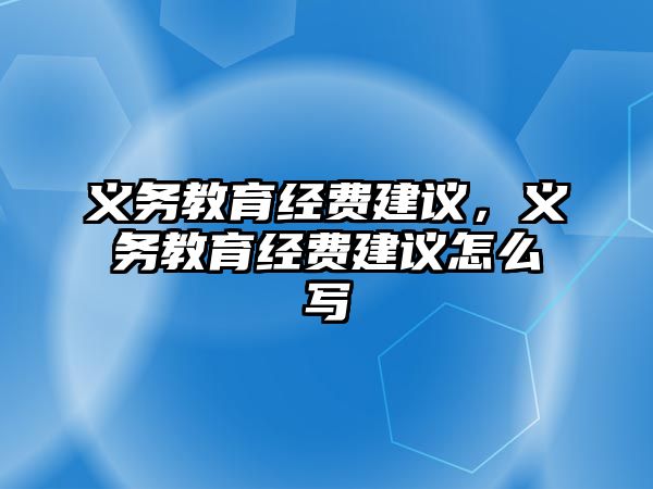 義務(wù)教育經(jīng)費建議，義務(wù)教育經(jīng)費建議怎么寫