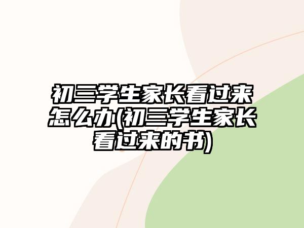 初三學(xué)生家長看過來怎么辦(初三學(xué)生家長看過來的書)