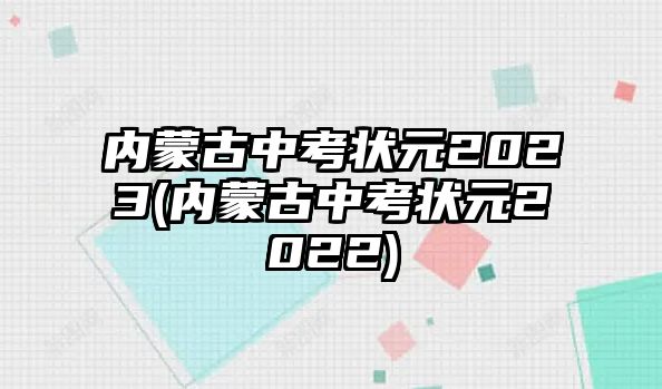 內蒙古中考狀元2023(內蒙古中考狀元2022)