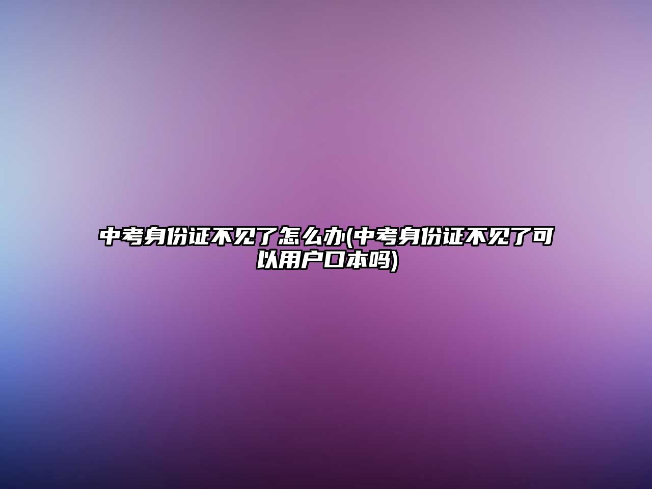 中考身份證不見了怎么辦(中考身份證不見了可以用戶口本嗎)