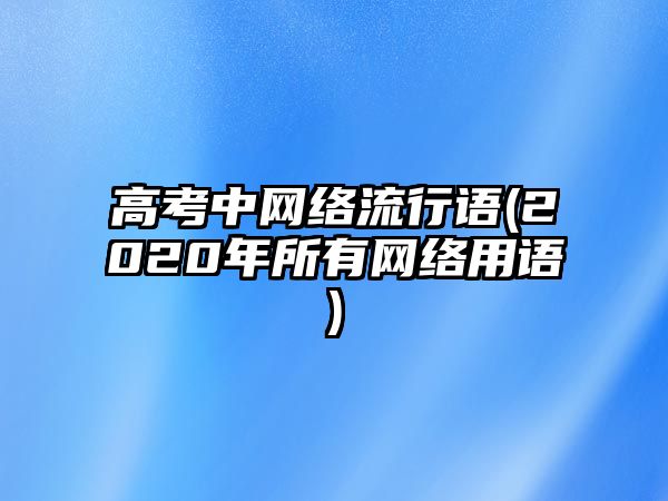 高考中網(wǎng)絡(luò)流行語(2020年所有網(wǎng)絡(luò)用語)