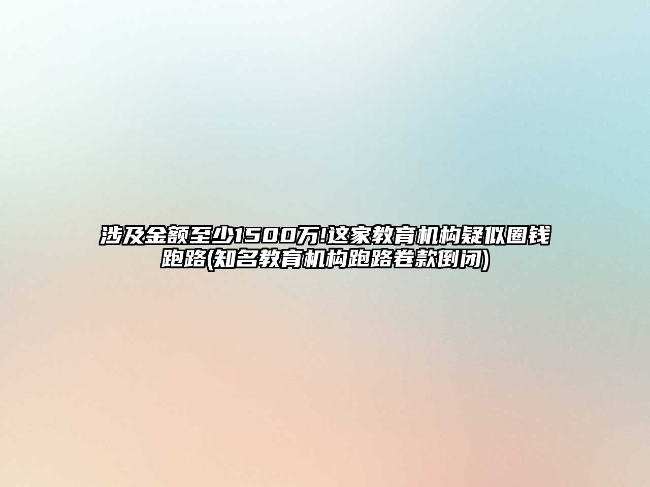 涉及金額至少1500萬(wàn)!這家教育機(jī)構(gòu)疑似圈錢跑路(知名教育機(jī)構(gòu)跑路卷款倒閉)