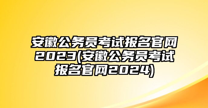 安徽公務員考試報名官網(wǎng)2023(安徽公務員考試報名官網(wǎng)2024)