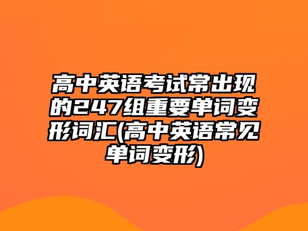 高中英語考試常出現(xiàn)的247組重要單詞變形詞匯(高中英語常見單詞變形)