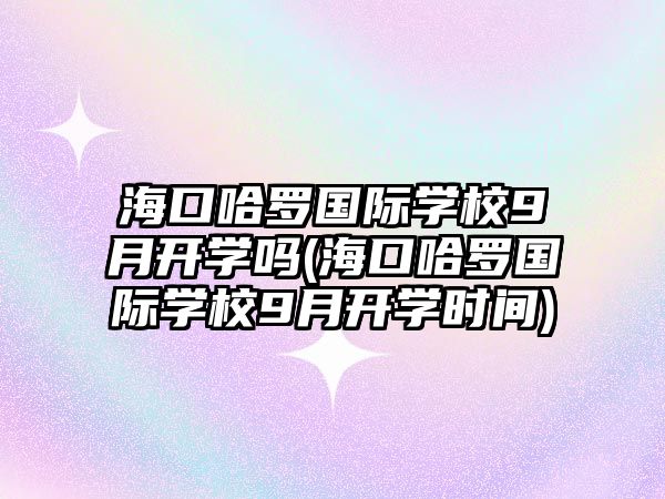 ?？诠_國際學校9月開學嗎(?？诠_國際學校9月開學時間)