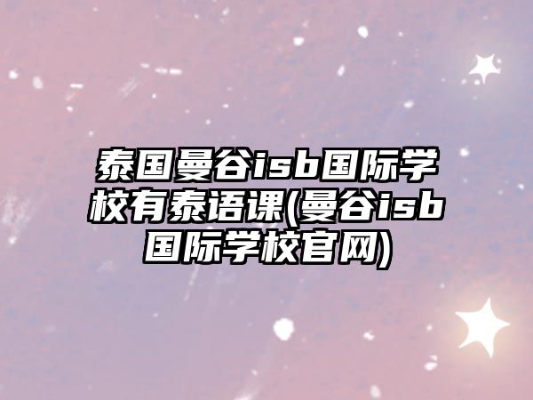 泰國曼谷isb國際學(xué)校有泰語課(曼谷isb國際學(xué)校官網(wǎng))