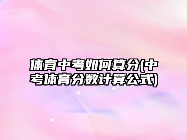 體育中考如何算分(中考體育分?jǐn)?shù)計(jì)算公式)