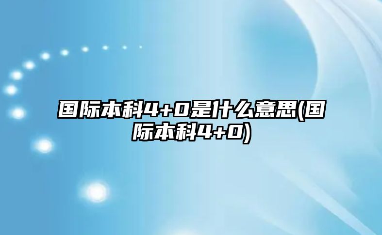 國際本科4+0是什么意思(國際本科4+0)