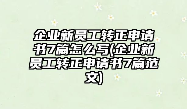 企業(yè)新員工轉(zhuǎn)正申請(qǐng)書7篇怎么寫(企業(yè)新員工轉(zhuǎn)正申請(qǐng)書7篇范文)