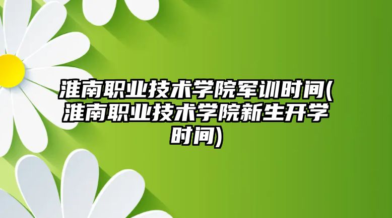 淮南職業(yè)技術(shù)學(xué)院軍訓(xùn)時間(淮南職業(yè)技術(shù)學(xué)院新生開學(xué)時間)