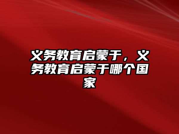 義務(wù)教育啟蒙于，義務(wù)教育啟蒙于哪個國家