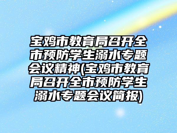 寶雞市教育局召開全市預(yù)防學(xué)生溺水專題會(huì)議精神(寶雞市教育局召開全市預(yù)防學(xué)生溺水專題會(huì)議簡(jiǎn)報(bào))