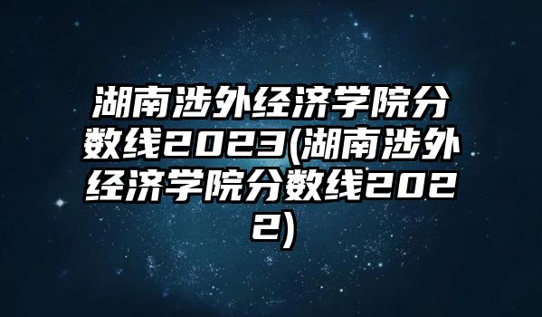 湖南涉外經(jīng)濟(jì)學(xué)院分?jǐn)?shù)線2023(湖南涉外經(jīng)濟(jì)學(xué)院分?jǐn)?shù)線2022)