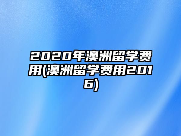 2020年澳洲留學費用(澳洲留學費用2016)