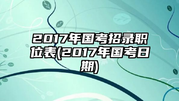 2017年國(guó)考招錄職位表(2017年國(guó)考日期)