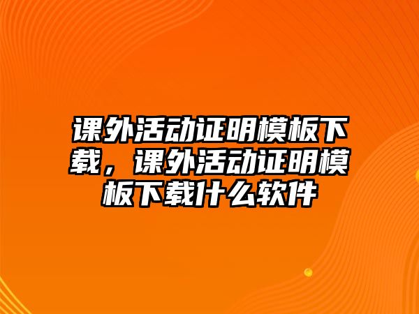 課外活動(dòng)證明模板下載，課外活動(dòng)證明模板下載什么軟件