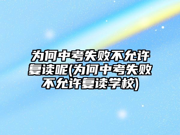 為何中考失敗不允許復(fù)讀呢(為何中考失敗不允許復(fù)讀學(xué)校)