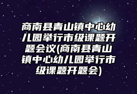 商南縣青山鎮(zhèn)中心幼兒園舉行市級課題開題會議(商南縣青山鎮(zhèn)中心幼兒園舉行市級課題開題會)