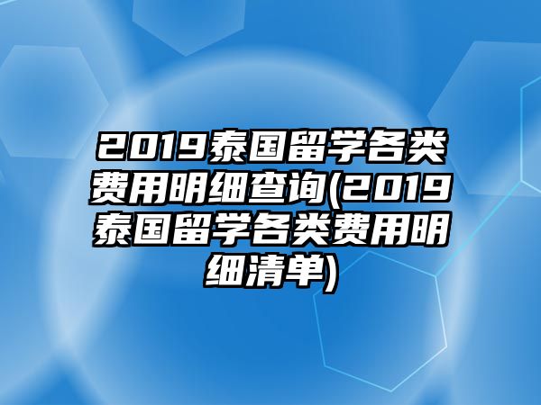 2019泰國(guó)留學(xué)各類費(fèi)用明細(xì)查詢(2019泰國(guó)留學(xué)各類費(fèi)用明細(xì)清單)