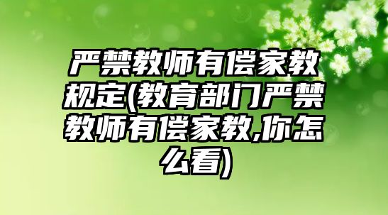 嚴(yán)禁教師有償家教規(guī)定(教育部門嚴(yán)禁教師有償家教,你怎么看)