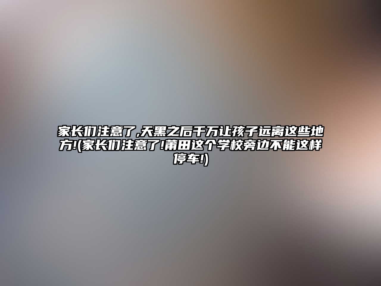 家長們注意了,天黑之后千萬讓孩子遠離這些地方!(家長們注意了!莆田這個學校旁邊不能這樣停車!)