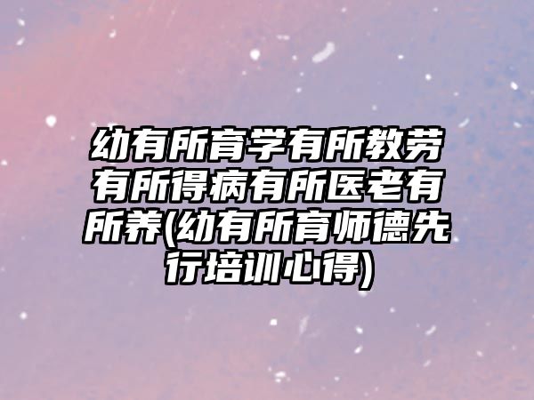 幼有所育學(xué)有所教勞有所得病有所醫(yī)老有所養(yǎng)(幼有所育師德先行培訓(xùn)心得)