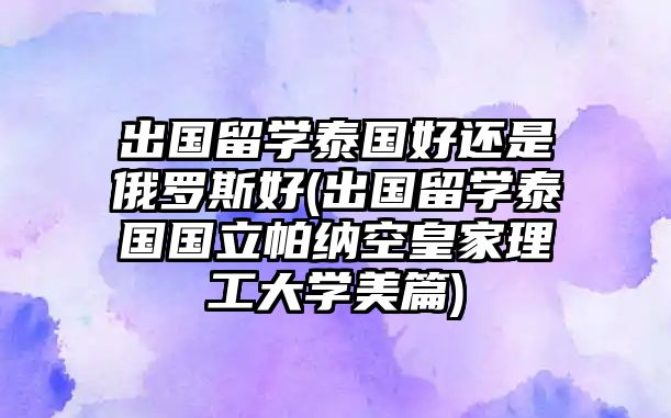 出國(guó)留學(xué)泰國(guó)好還是俄羅斯好(出國(guó)留學(xué)泰國(guó)國(guó)立帕納空皇家理工大學(xué)美篇)