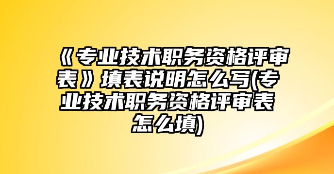 《專業(yè)技術(shù)職務(wù)資格評(píng)審表》填表說(shuō)明怎么寫(xiě)(專業(yè)技術(shù)職務(wù)資格評(píng)審表怎么填)