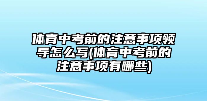 體育中考前的注意事項(xiàng)領(lǐng)導(dǎo)怎么寫(體育中考前的注意事項(xiàng)有哪些)