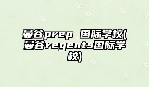 曼谷prep 國(guó)際學(xué)校(曼谷regents國(guó)際學(xué)校)