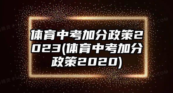 體育中考加分政策2023(體育中考加分政策2020)