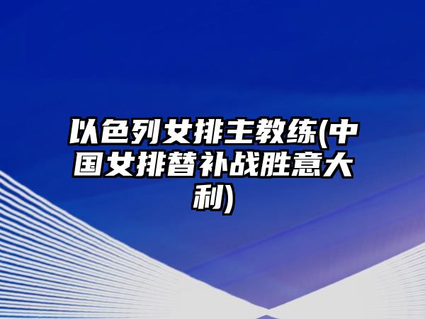 以色列女排主教練(中國女排替補戰(zhàn)勝意大利)