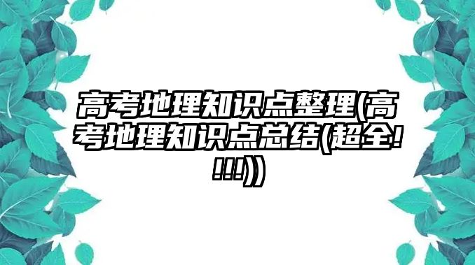 高考地理知識(shí)點(diǎn)整理(高考地理知識(shí)點(diǎn)總結(jié)(超全!!!!))