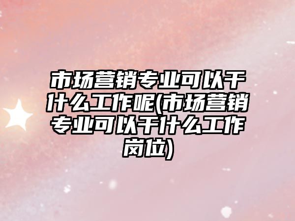 市場營銷專業(yè)可以干什么工作呢(市場營銷專業(yè)可以干什么工作崗位)