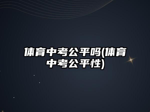 體育中考公平嗎(體育中考公平性)