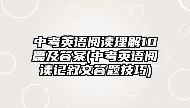 中考英語閱讀理解10篇及答案(中考英語閱讀記敘文答題技巧)