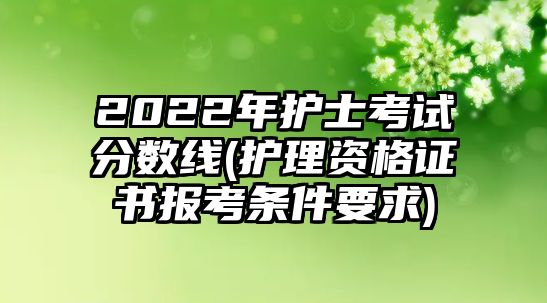 2022年護(hù)士考試分?jǐn)?shù)線(護(hù)理資格證書報(bào)考條件要求)