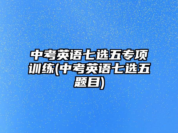 中考英語七選五專項訓(xùn)練(中考英語七選五題目)