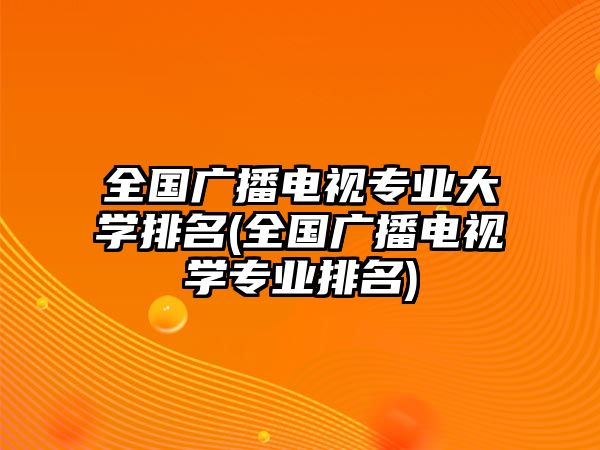 全國(guó)廣播電視專業(yè)大學(xué)排名(全國(guó)廣播電視學(xué)專業(yè)排名)