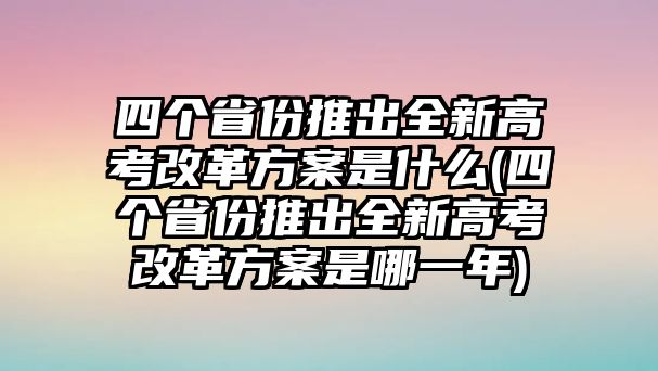 四個(gè)省份推出全新高考改革方案是什么(四個(gè)省份推出全新高考改革方案是哪一年)