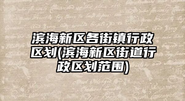 濱海新區(qū)各街鎮(zhèn)行政區(qū)劃(濱海新區(qū)街道行政區(qū)劃范圍)