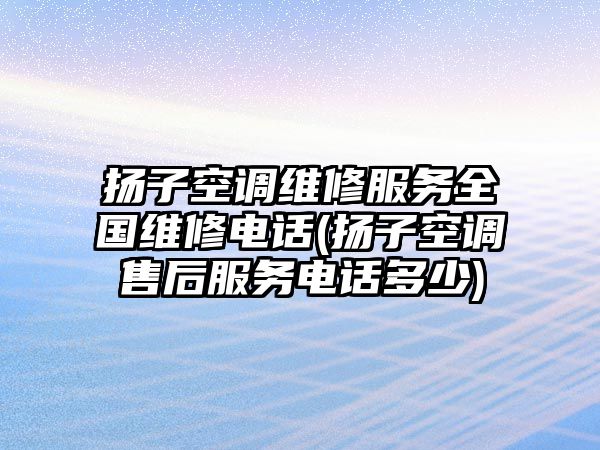 揚子空調維修服務全國維修電話(揚子空調售后服務電話多少)