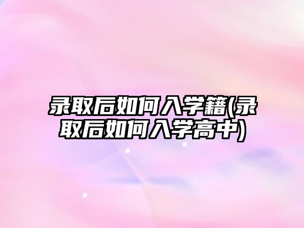 錄取后如何入學籍(錄取后如何入學高中)