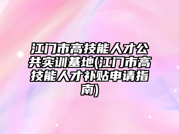 江門市高技能人才公共實訓(xùn)基地(江門市高技能人才補貼申請指南)