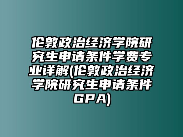 倫敦政治經(jīng)濟(jì)學(xué)院研究生申請(qǐng)條件學(xué)費(fèi)專業(yè)詳解(倫敦政治經(jīng)濟(jì)學(xué)院研究生申請(qǐng)條件GPA)