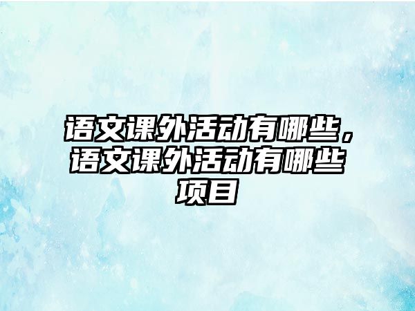 語文課外活動有哪些，語文課外活動有哪些項(xiàng)目