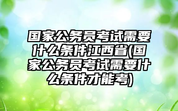 國家公務員考試需要什么條件江西省(國家公務員考試需要什么條件才能考)