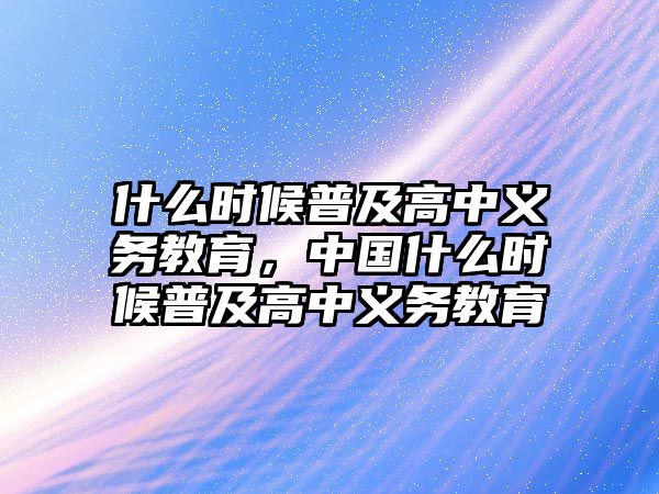 什么時候普及高中義務(wù)教育，中國什么時候普及高中義務(wù)教育