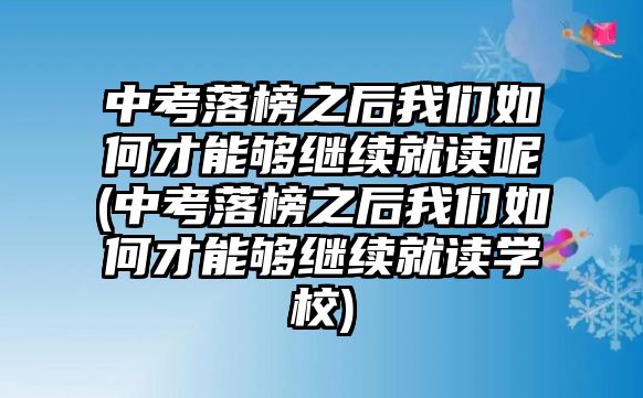 中考落榜之后我們?nèi)绾尾拍軌蚶^續(xù)就讀呢(中考落榜之后我們?nèi)绾尾拍軌蚶^續(xù)就讀學(xué)校)