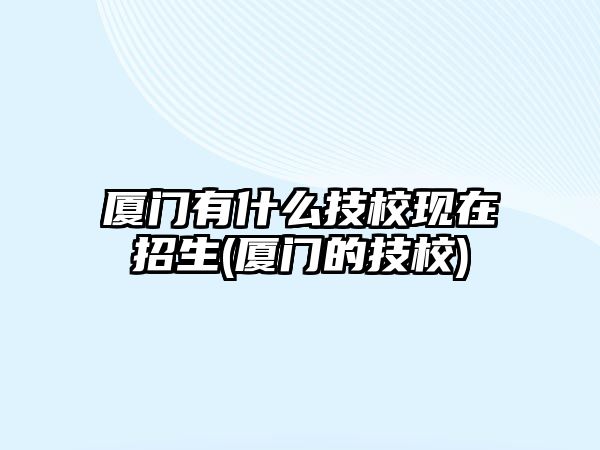 廈門有什么技?，F(xiàn)在招生(廈門的技校)